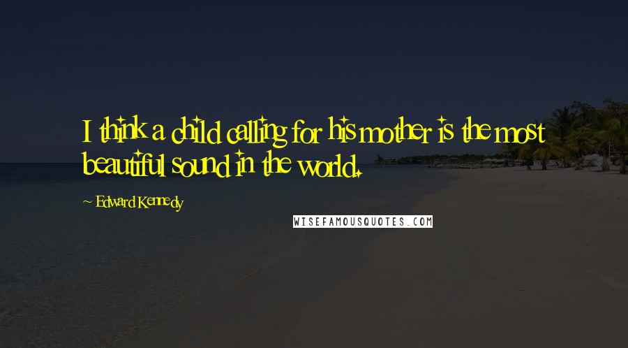 Edward Kennedy Quotes: I think a child calling for his mother is the most beautiful sound in the world.