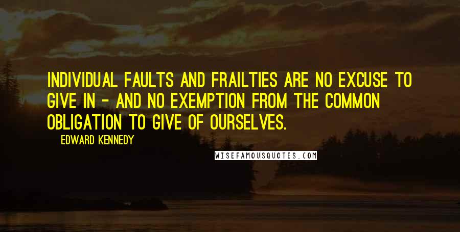Edward Kennedy Quotes: Individual faults and frailties are no excuse to give in - and no exemption from the common obligation to give of ourselves.