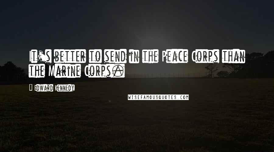 Edward Kennedy Quotes: It's better to send in the Peace Corps than the Marine Corps.