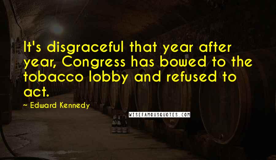 Edward Kennedy Quotes: It's disgraceful that year after year, Congress has bowed to the tobacco lobby and refused to act.