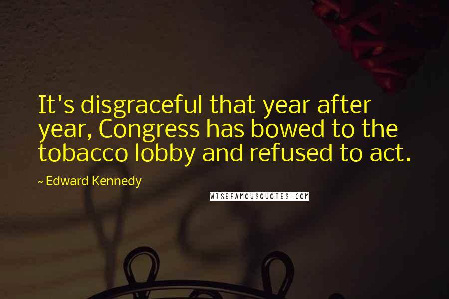 Edward Kennedy Quotes: It's disgraceful that year after year, Congress has bowed to the tobacco lobby and refused to act.