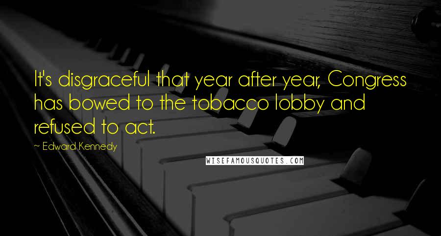 Edward Kennedy Quotes: It's disgraceful that year after year, Congress has bowed to the tobacco lobby and refused to act.