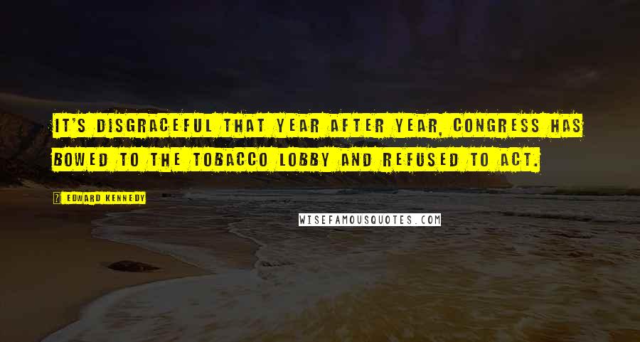 Edward Kennedy Quotes: It's disgraceful that year after year, Congress has bowed to the tobacco lobby and refused to act.