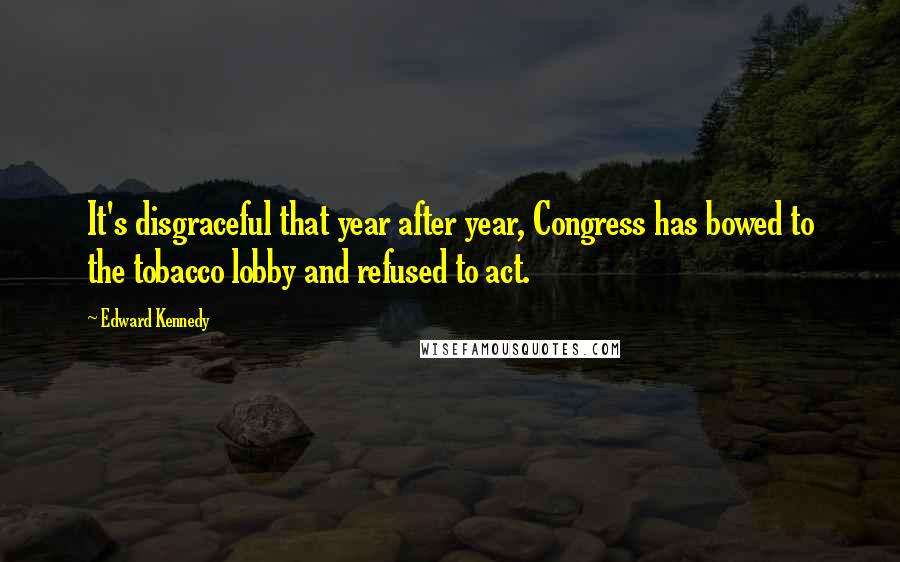 Edward Kennedy Quotes: It's disgraceful that year after year, Congress has bowed to the tobacco lobby and refused to act.