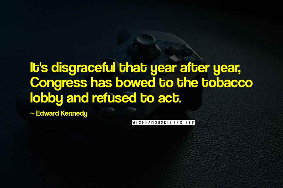 Edward Kennedy Quotes: It's disgraceful that year after year, Congress has bowed to the tobacco lobby and refused to act.