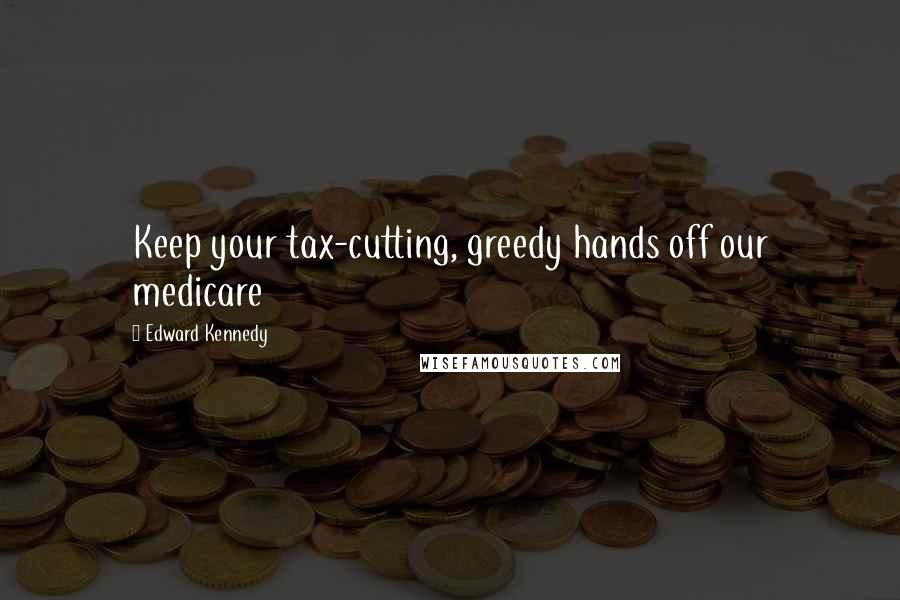 Edward Kennedy Quotes: Keep your tax-cutting, greedy hands off our medicare