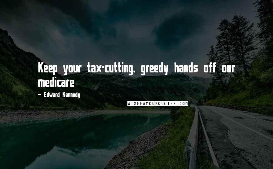 Edward Kennedy Quotes: Keep your tax-cutting, greedy hands off our medicare