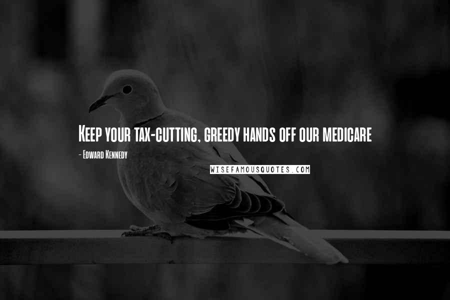 Edward Kennedy Quotes: Keep your tax-cutting, greedy hands off our medicare