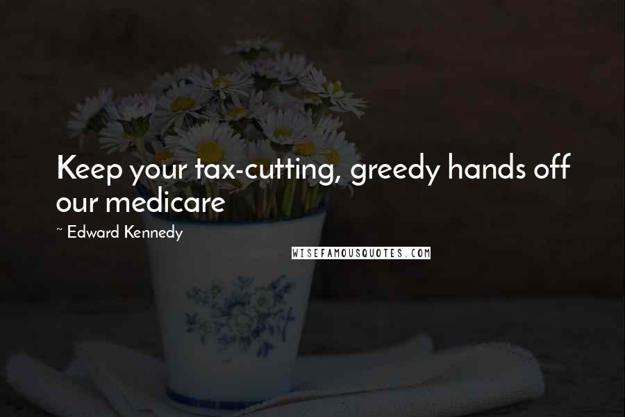 Edward Kennedy Quotes: Keep your tax-cutting, greedy hands off our medicare