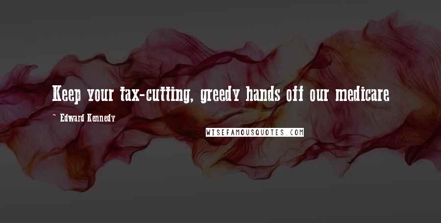 Edward Kennedy Quotes: Keep your tax-cutting, greedy hands off our medicare