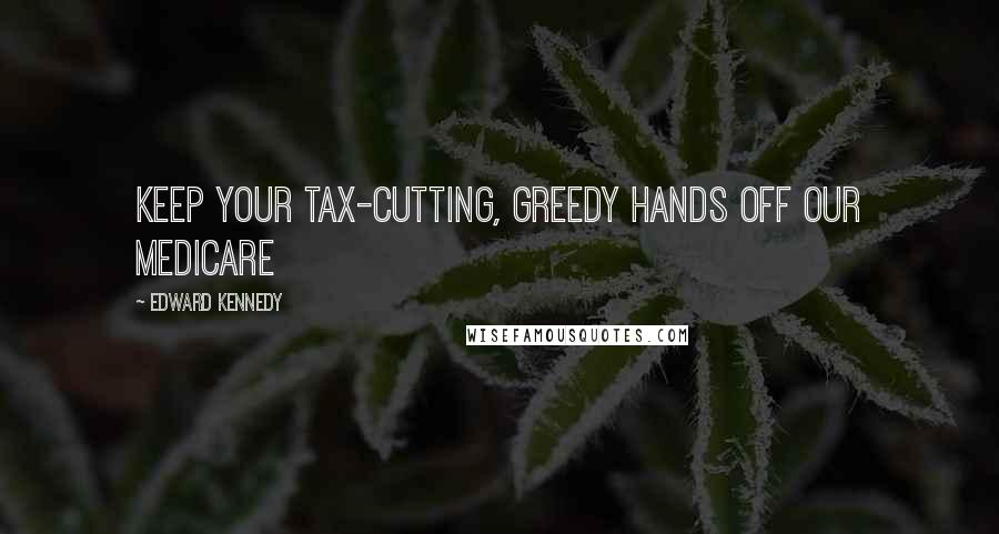 Edward Kennedy Quotes: Keep your tax-cutting, greedy hands off our medicare
