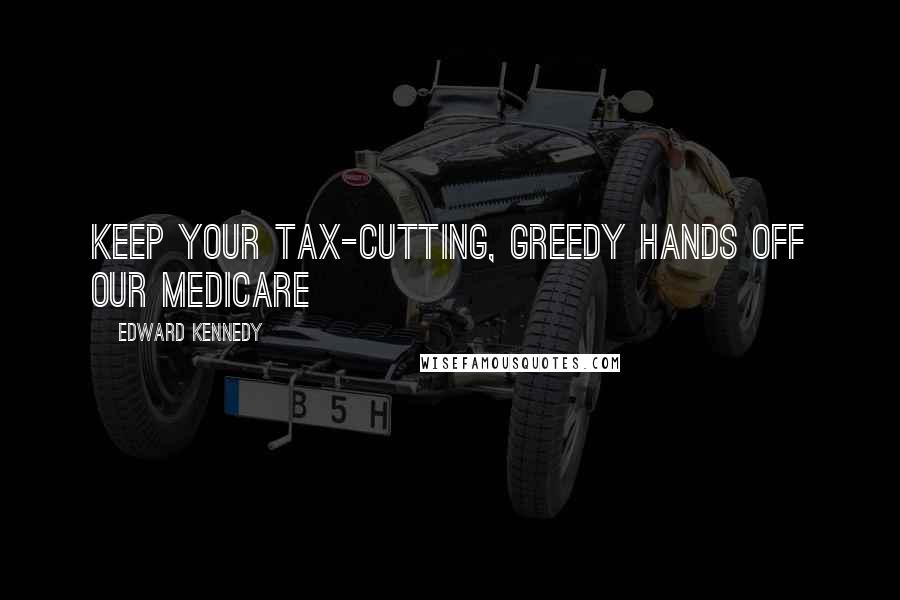 Edward Kennedy Quotes: Keep your tax-cutting, greedy hands off our medicare