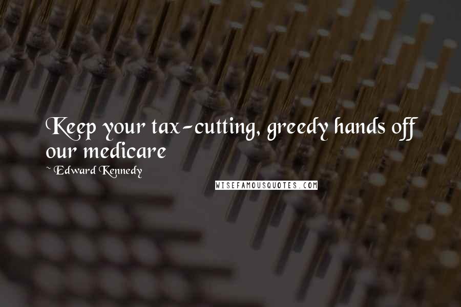 Edward Kennedy Quotes: Keep your tax-cutting, greedy hands off our medicare