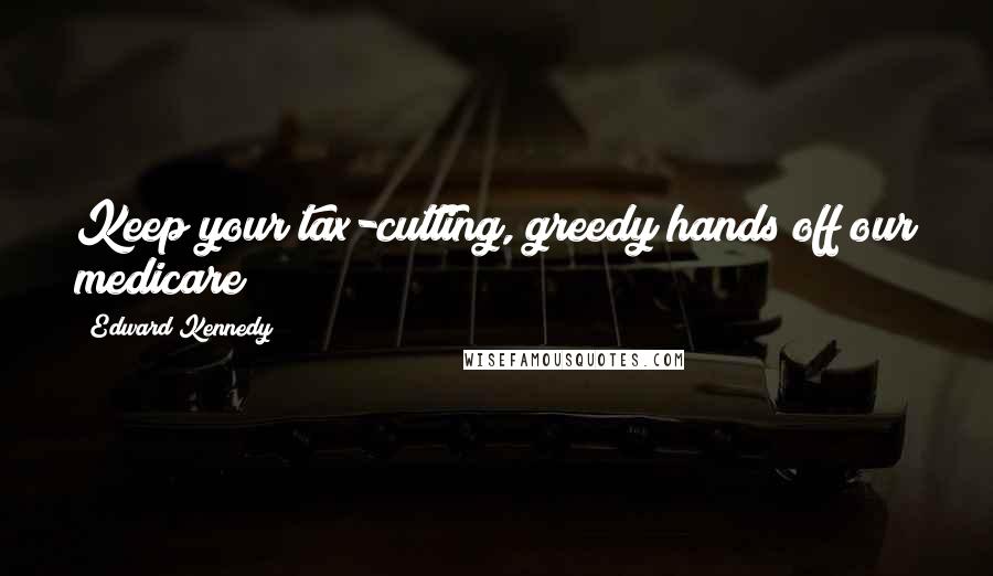 Edward Kennedy Quotes: Keep your tax-cutting, greedy hands off our medicare