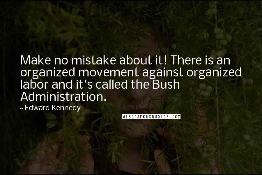 Edward Kennedy Quotes: Make no mistake about it! There is an organized movement against organized labor and it's called the Bush Administration.