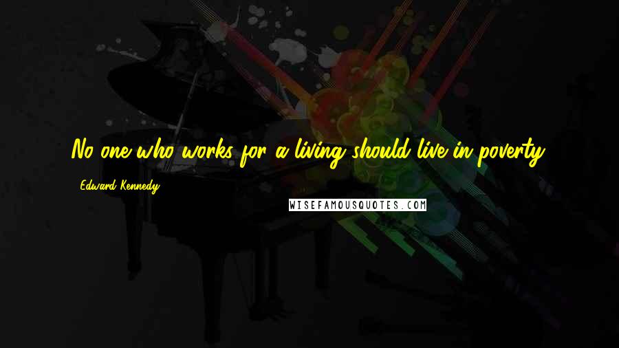 Edward Kennedy Quotes: No one who works for a living should live in poverty.