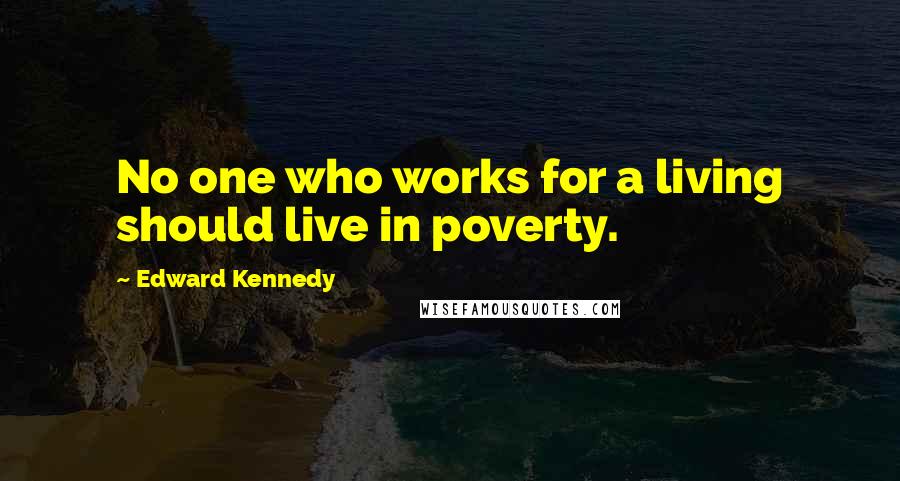 Edward Kennedy Quotes: No one who works for a living should live in poverty.