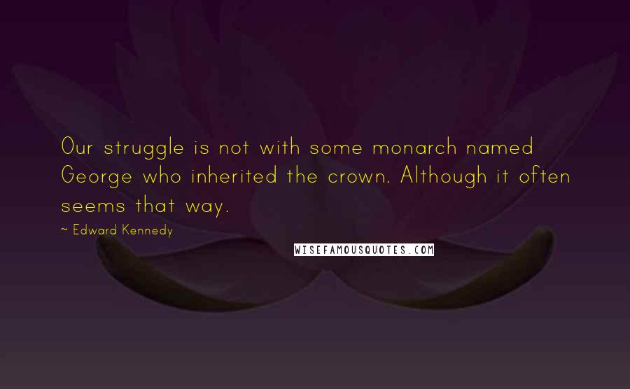 Edward Kennedy Quotes: Our struggle is not with some monarch named George who inherited the crown. Although it often seems that way.