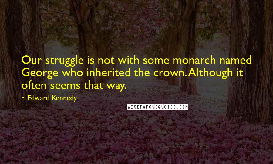 Edward Kennedy Quotes: Our struggle is not with some monarch named George who inherited the crown. Although it often seems that way.