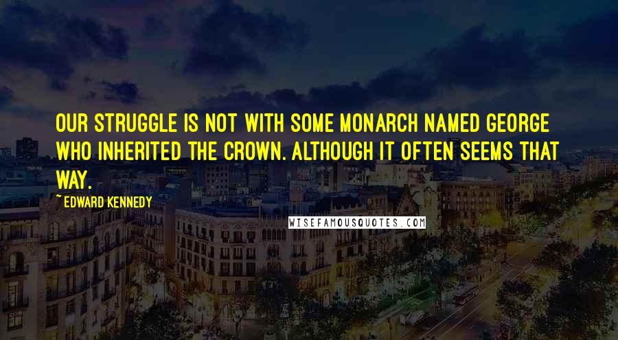 Edward Kennedy Quotes: Our struggle is not with some monarch named George who inherited the crown. Although it often seems that way.