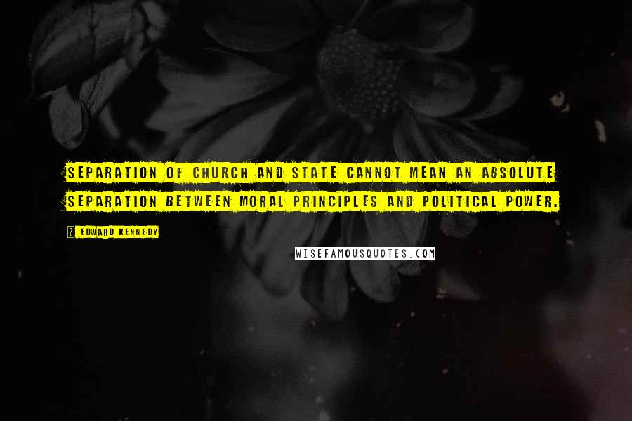 Edward Kennedy Quotes: Separation of church and state cannot mean an absolute separation between moral principles and political power.