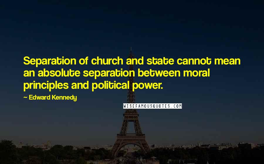 Edward Kennedy Quotes: Separation of church and state cannot mean an absolute separation between moral principles and political power.