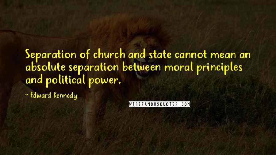 Edward Kennedy Quotes: Separation of church and state cannot mean an absolute separation between moral principles and political power.