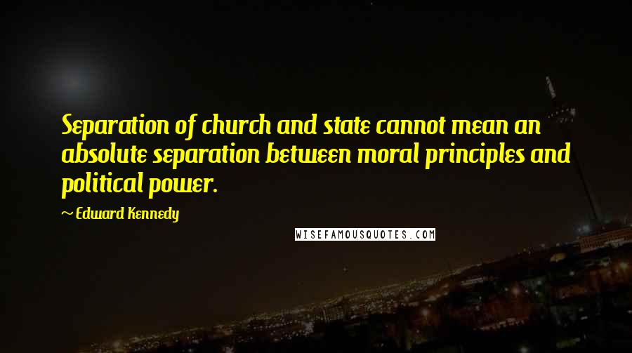 Edward Kennedy Quotes: Separation of church and state cannot mean an absolute separation between moral principles and political power.