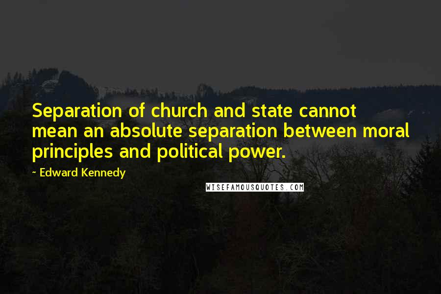 Edward Kennedy Quotes: Separation of church and state cannot mean an absolute separation between moral principles and political power.