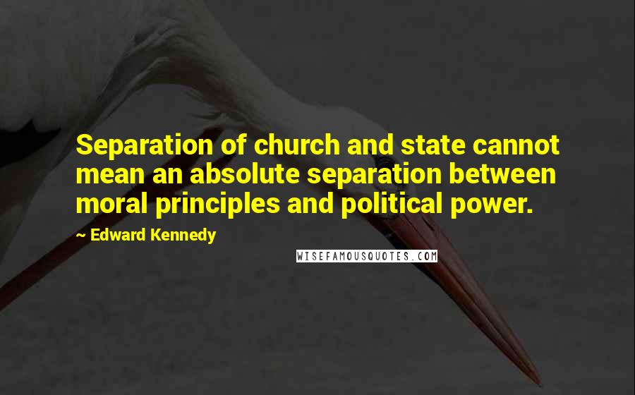 Edward Kennedy Quotes: Separation of church and state cannot mean an absolute separation between moral principles and political power.