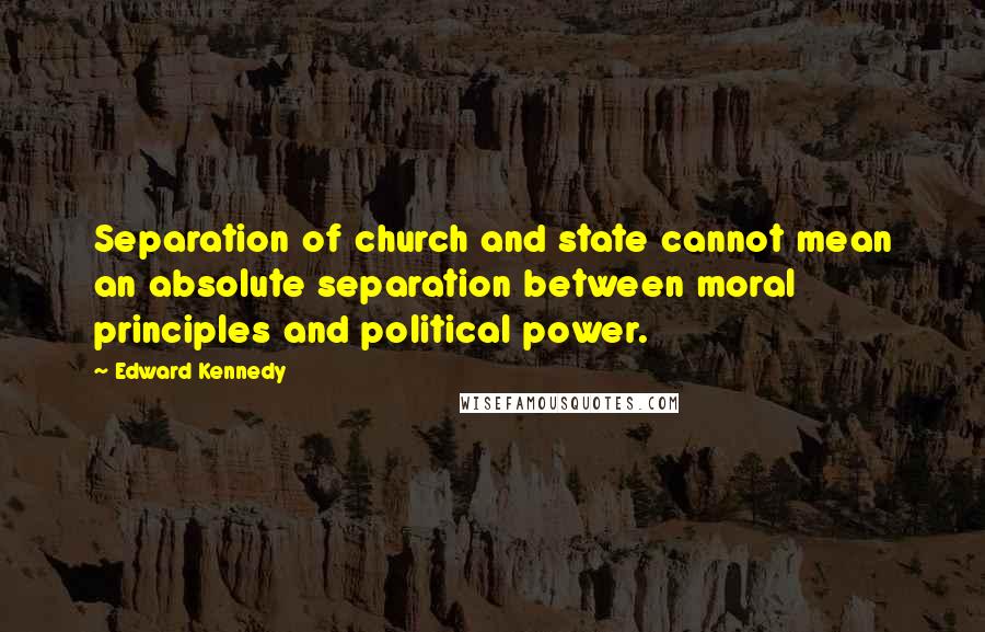 Edward Kennedy Quotes: Separation of church and state cannot mean an absolute separation between moral principles and political power.