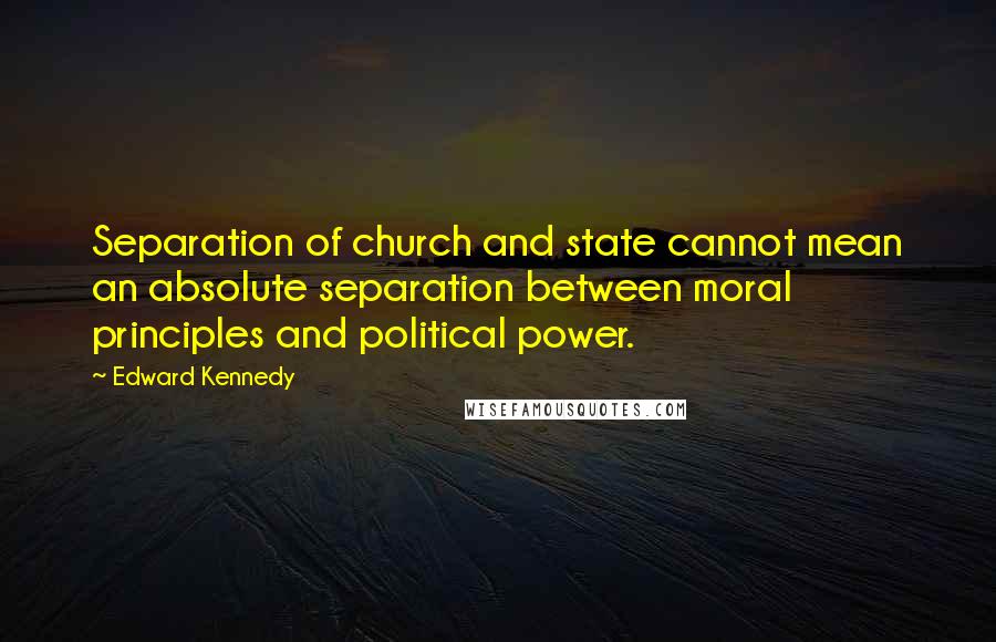 Edward Kennedy Quotes: Separation of church and state cannot mean an absolute separation between moral principles and political power.