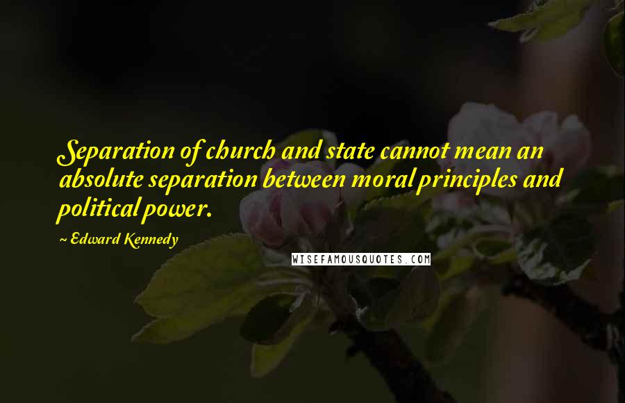 Edward Kennedy Quotes: Separation of church and state cannot mean an absolute separation between moral principles and political power.