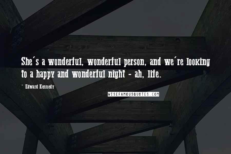 Edward Kennedy Quotes: She's a wonderful, wonderful person, and we're looking to a happy and wonderful night - ah, life.