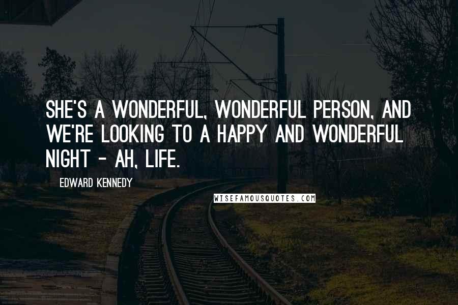 Edward Kennedy Quotes: She's a wonderful, wonderful person, and we're looking to a happy and wonderful night - ah, life.