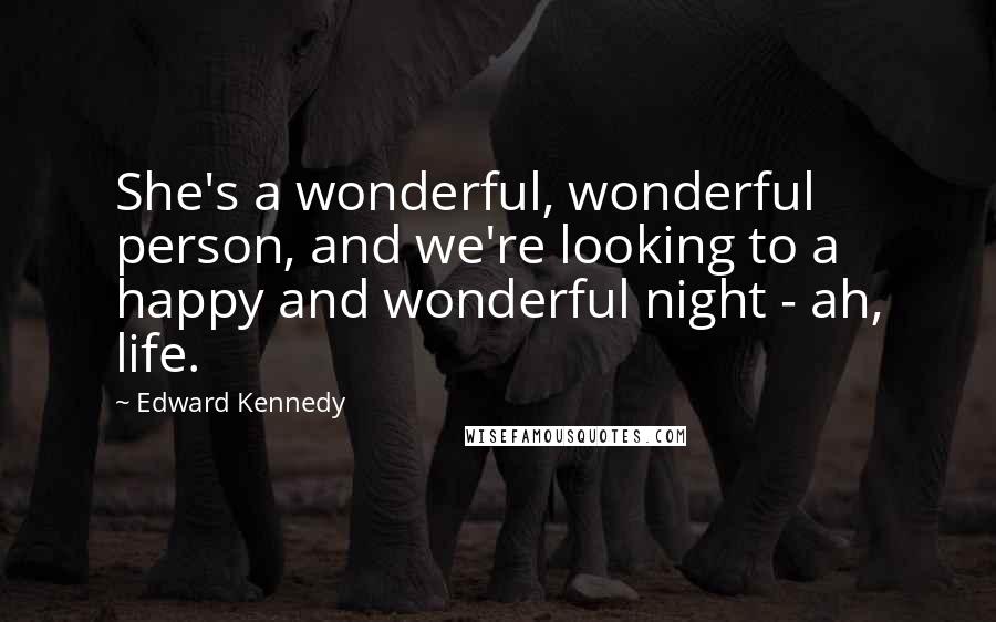 Edward Kennedy Quotes: She's a wonderful, wonderful person, and we're looking to a happy and wonderful night - ah, life.