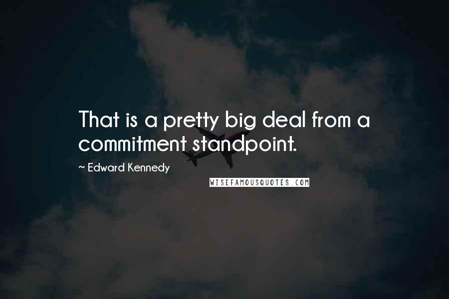 Edward Kennedy Quotes: That is a pretty big deal from a commitment standpoint.