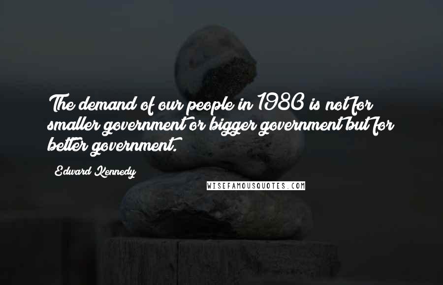 Edward Kennedy Quotes: The demand of our people in 1980 is not for smaller government or bigger government but for better government.