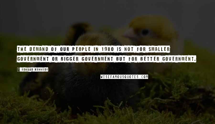 Edward Kennedy Quotes: The demand of our people in 1980 is not for smaller government or bigger government but for better government.