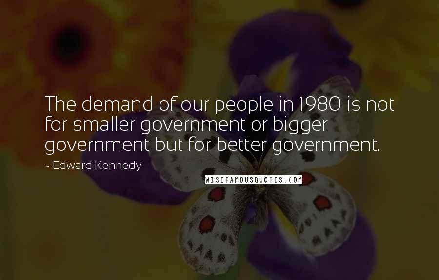 Edward Kennedy Quotes: The demand of our people in 1980 is not for smaller government or bigger government but for better government.