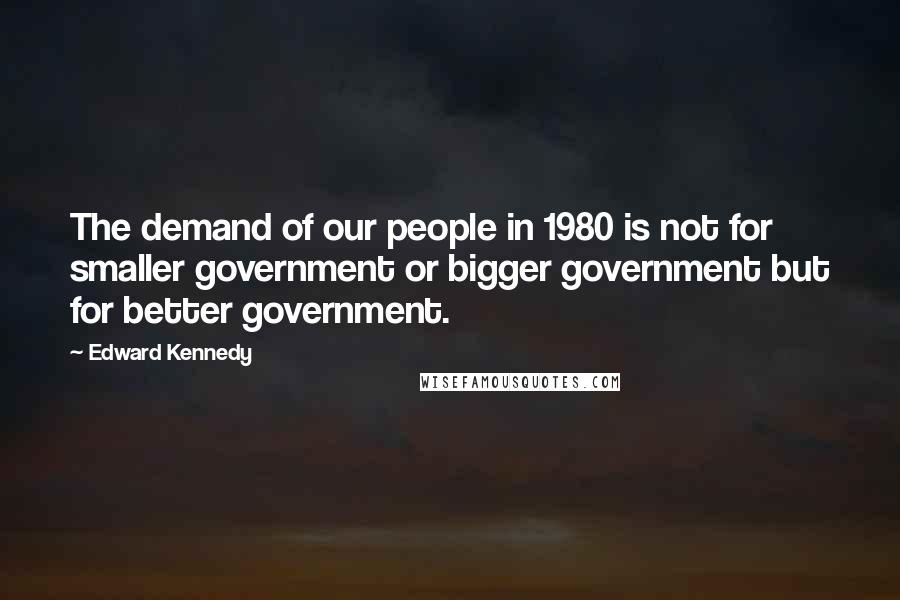Edward Kennedy Quotes: The demand of our people in 1980 is not for smaller government or bigger government but for better government.