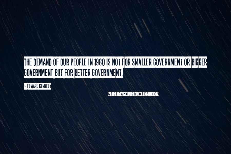 Edward Kennedy Quotes: The demand of our people in 1980 is not for smaller government or bigger government but for better government.