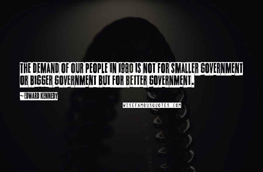 Edward Kennedy Quotes: The demand of our people in 1980 is not for smaller government or bigger government but for better government.