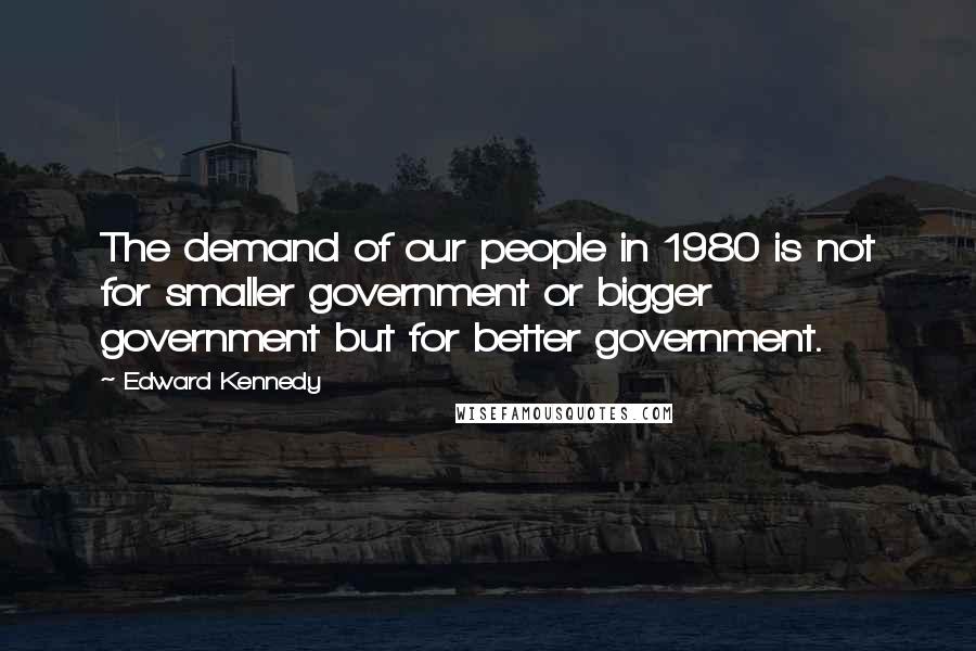 Edward Kennedy Quotes: The demand of our people in 1980 is not for smaller government or bigger government but for better government.