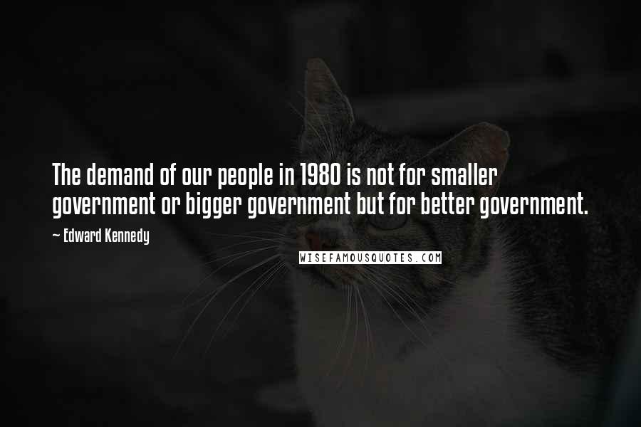 Edward Kennedy Quotes: The demand of our people in 1980 is not for smaller government or bigger government but for better government.