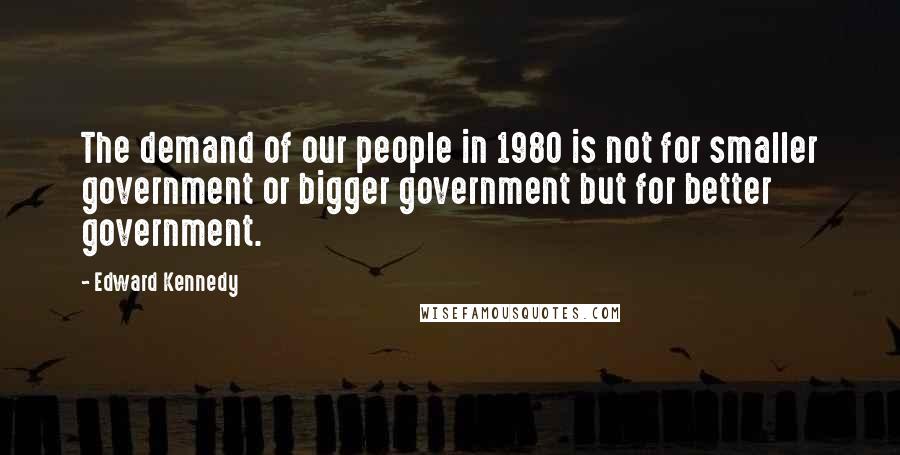 Edward Kennedy Quotes: The demand of our people in 1980 is not for smaller government or bigger government but for better government.