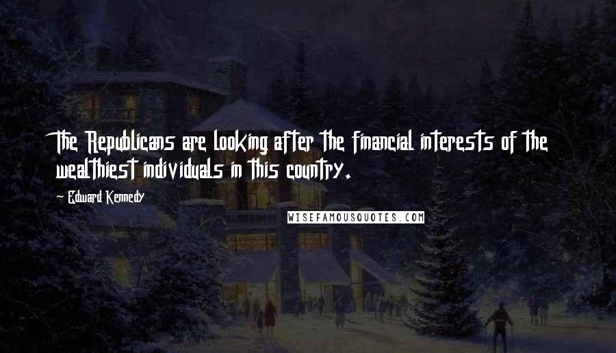 Edward Kennedy Quotes: The Republicans are looking after the financial interests of the wealthiest individuals in this country.