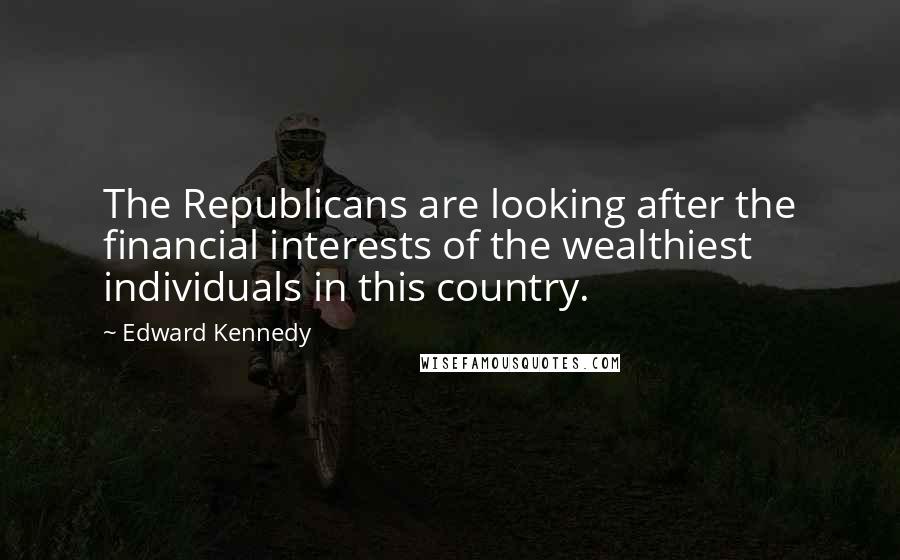 Edward Kennedy Quotes: The Republicans are looking after the financial interests of the wealthiest individuals in this country.