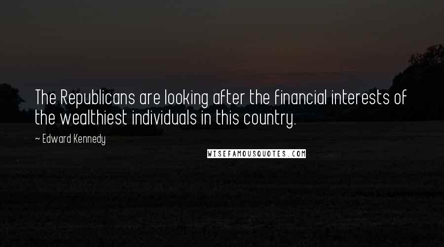 Edward Kennedy Quotes: The Republicans are looking after the financial interests of the wealthiest individuals in this country.
