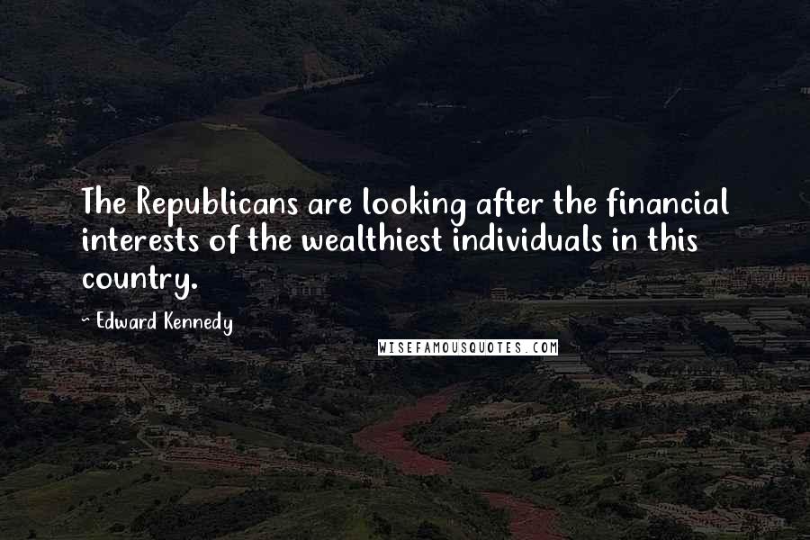 Edward Kennedy Quotes: The Republicans are looking after the financial interests of the wealthiest individuals in this country.